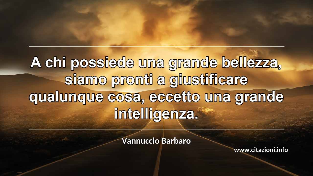 “A chi possiede una grande bellezza, siamo pronti a giustificare qualunque cosa, eccetto una grande intelligenza.”