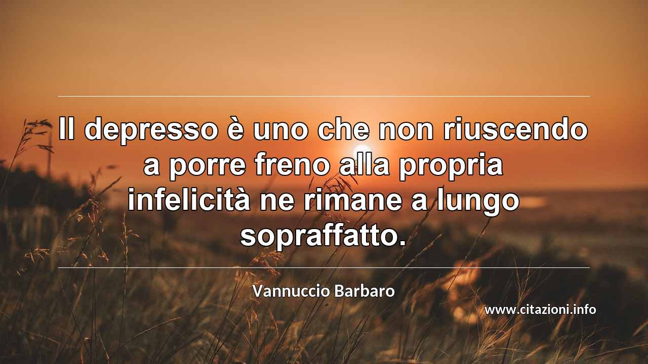 “Il depresso è uno che non riuscendo a porre freno alla propria infelicità ne rimane a lungo sopraffatto.”