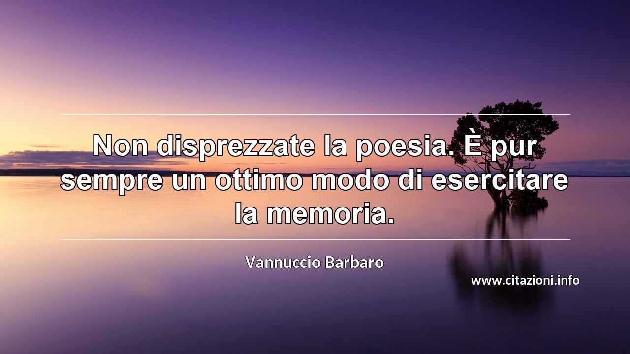 “Non disprezzate la poesia. È pur sempre un ottimo modo di esercitare la memoria.”