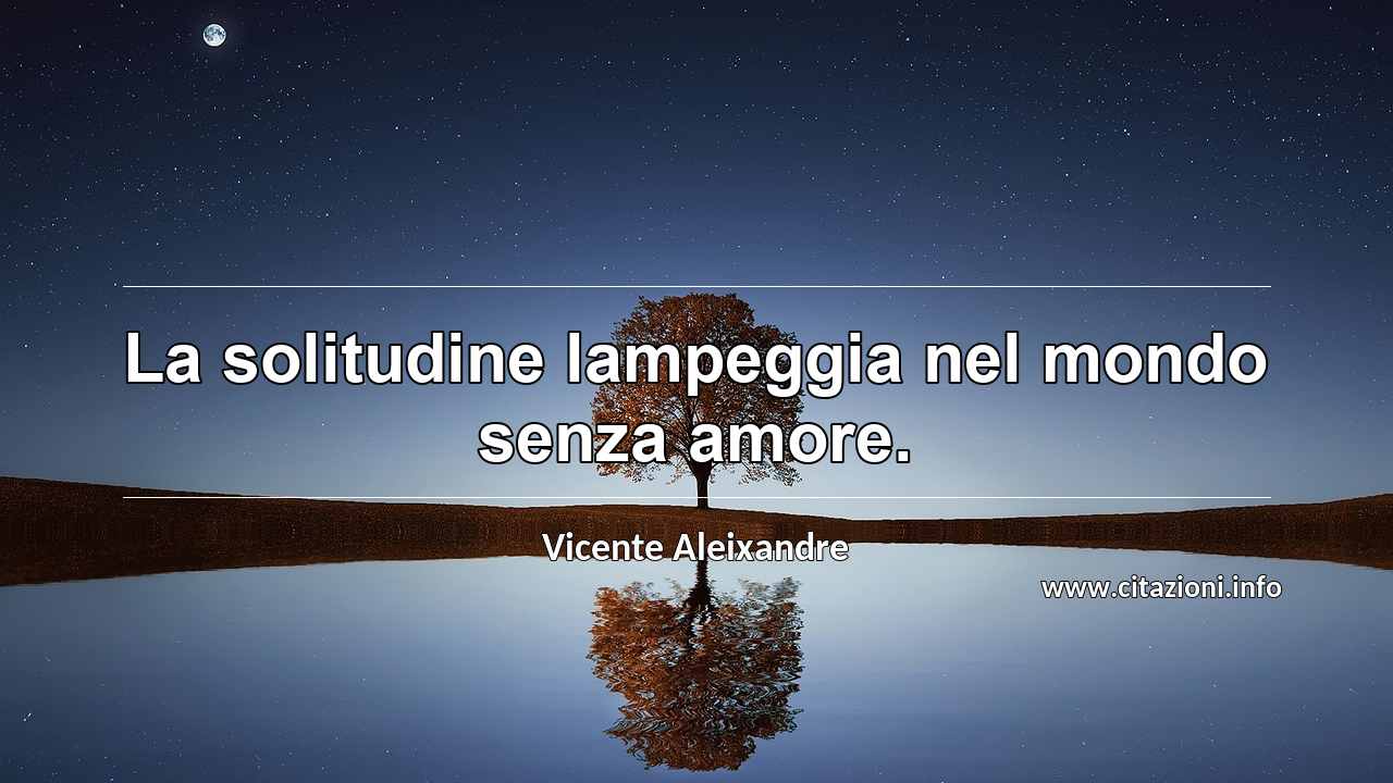“La solitudine lampeggia nel mondo senza amore.”