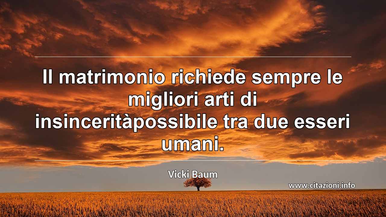 “Il matrimonio richiede sempre le migliori arti di insinceritàpossibile tra due esseri umani.”