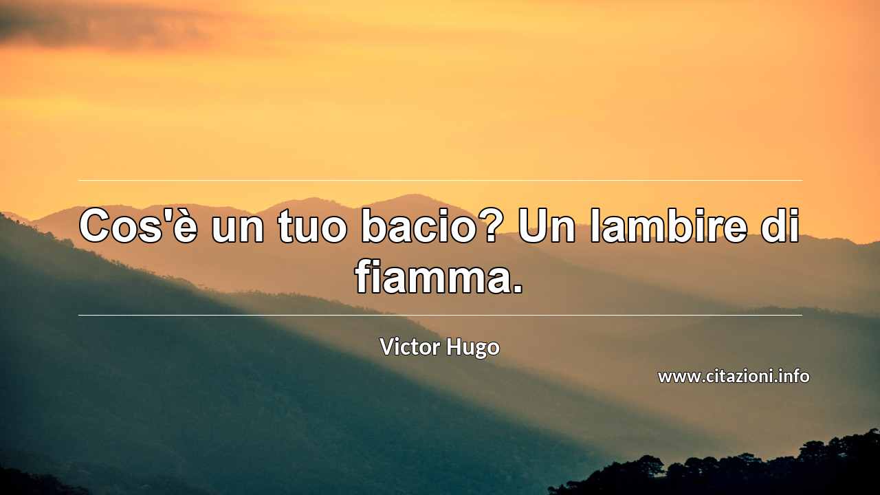 “Cos'è un tuo bacio? Un lambire di fiamma.”