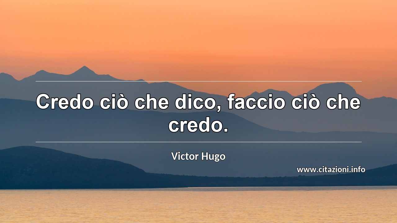 “Credo ciò che dico, faccio ciò che credo.”