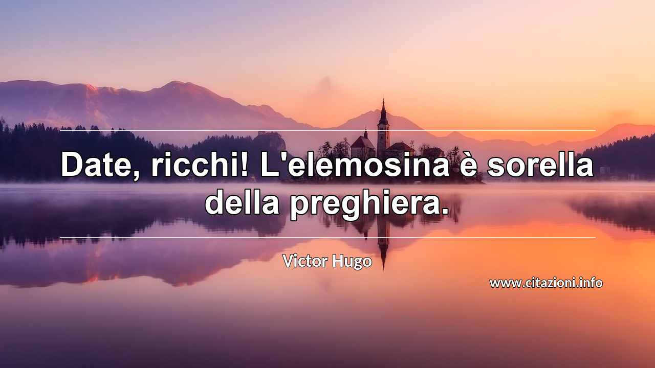 “Date, ricchi! L'elemosina è sorella della preghiera.”
