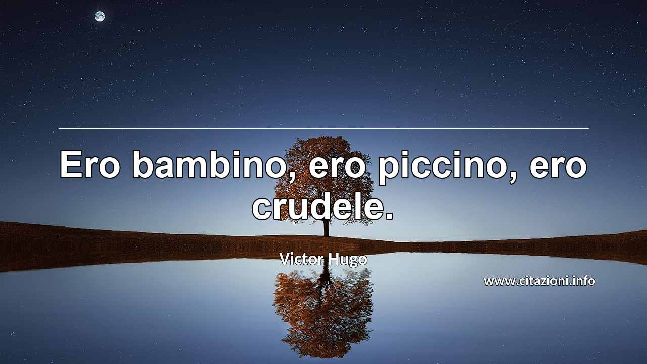 “Ero bambino, ero piccino, ero crudele.”