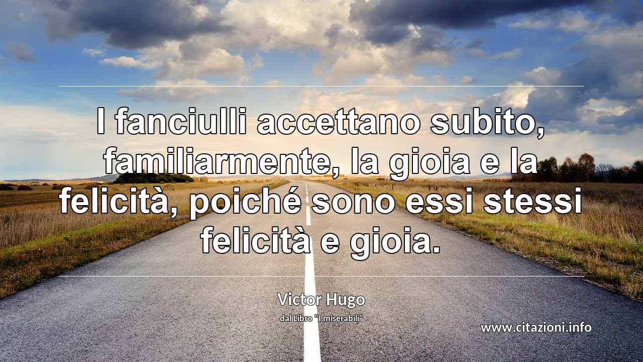 “I fanciulli accettano subito, familiarmente, la gioia e la felicità, poiché sono essi stessi felicità e gioia.”