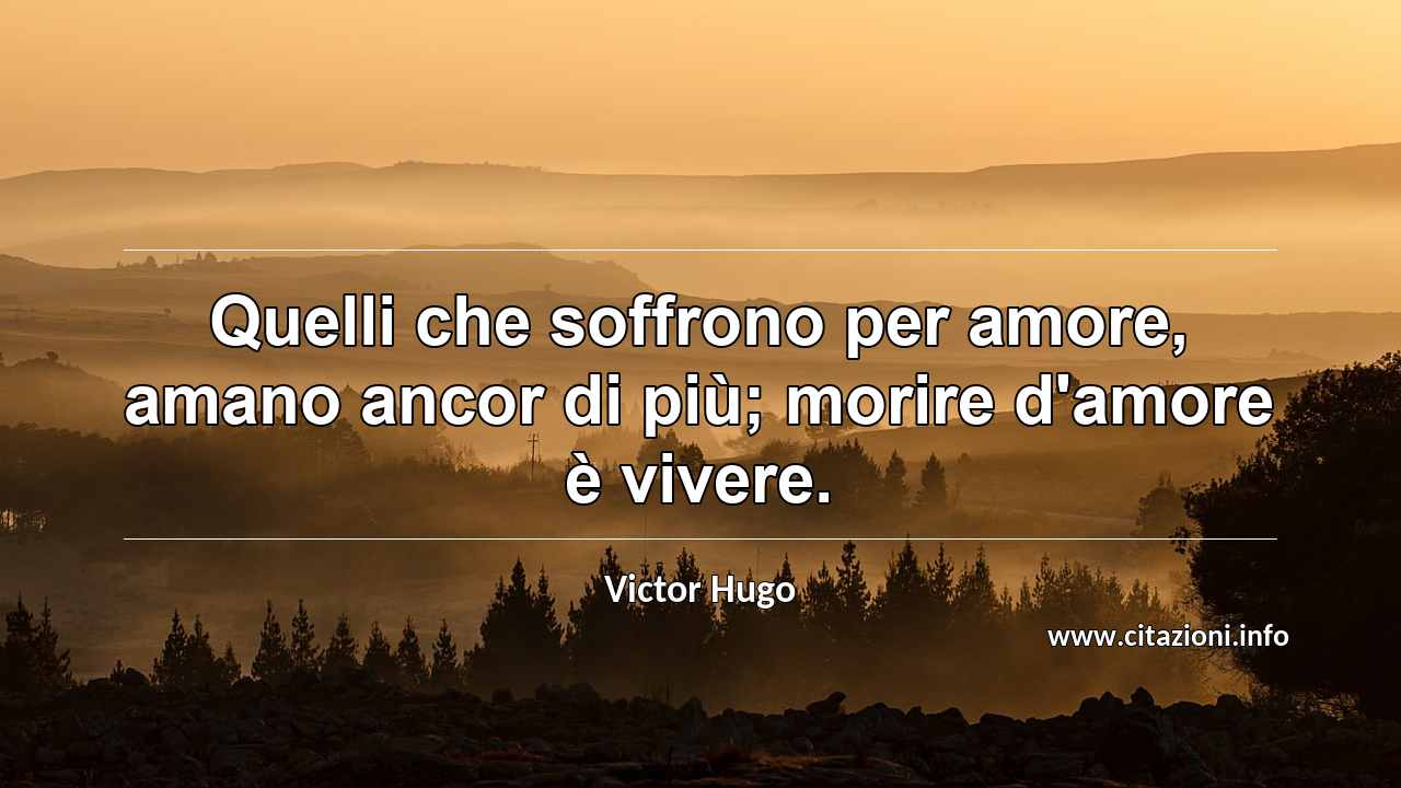 “Quelli che soffrono per amore, amano ancor di più; morire d'amore è vivere.”