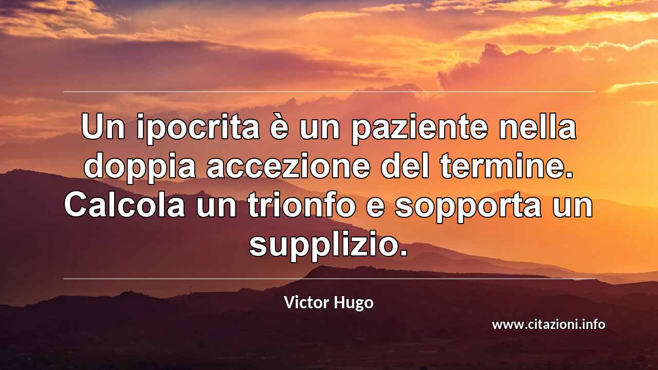 “Un ipocrita è un paziente nella doppia accezione del termine. Calcola un trionfo e sopporta un supplizio.”