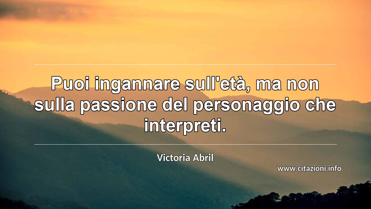 “Puoi ingannare sull'età, ma non sulla passione del personaggio che interpreti.”