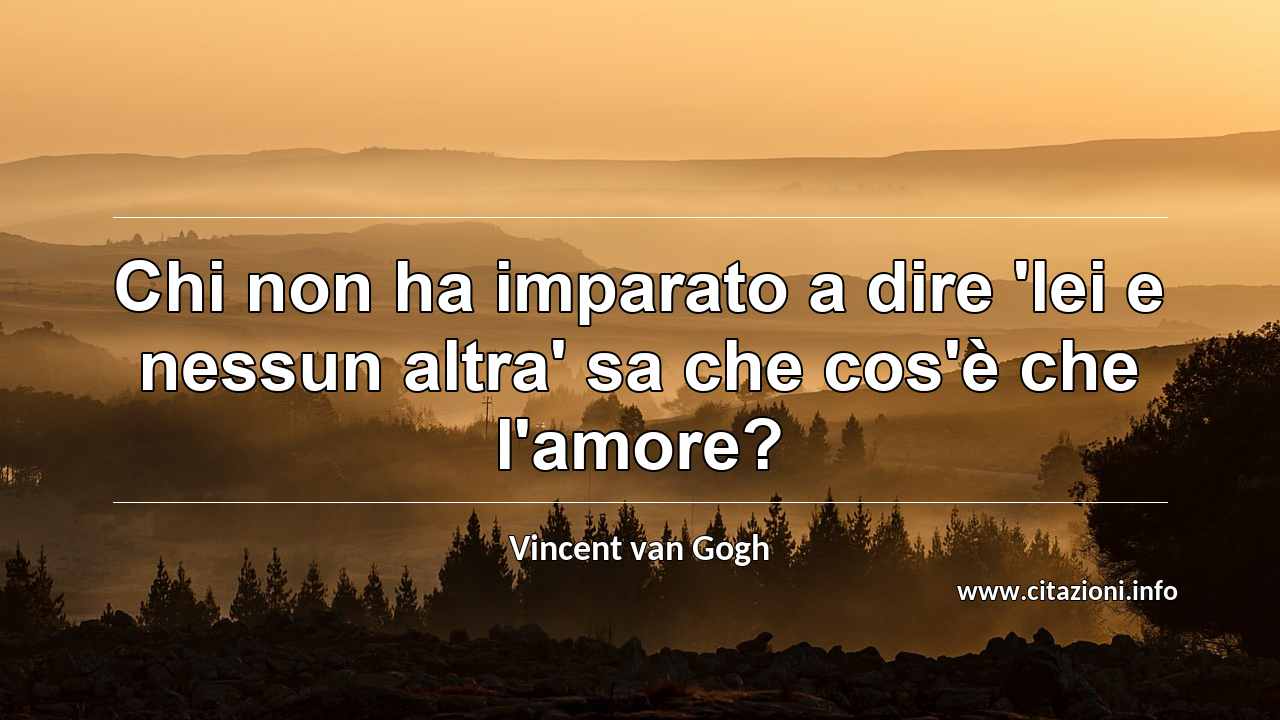 “Chi non ha imparato a dire 'lei e nessun altra' sa che cos'è che l'amore?”