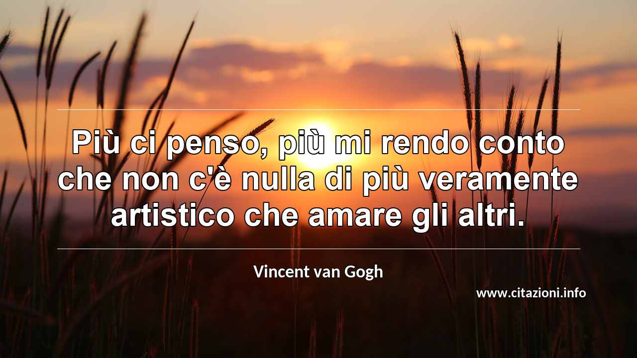 “Più ci penso, più mi rendo conto che non c'è nulla di più veramente artistico che amare gli altri.”