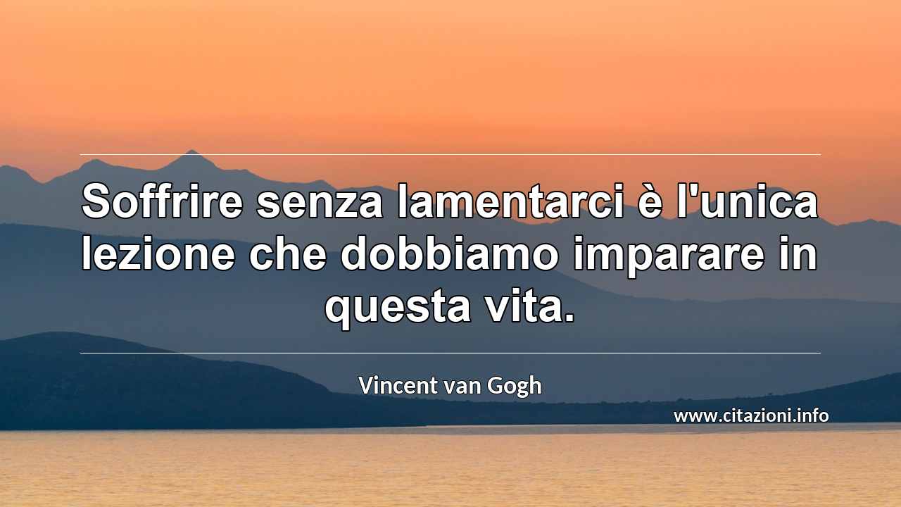 “Soffrire senza lamentarci è l'unica lezione che dobbiamo imparare in questa vita.”