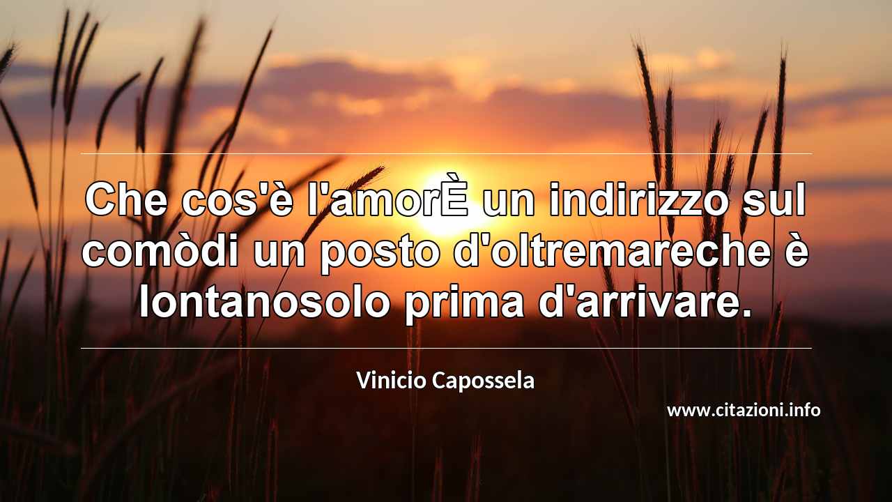 “Che cos'è l'amorÈ un indirizzo sul comòdi un posto d'oltremareche è lontanosolo prima d'arrivare.”