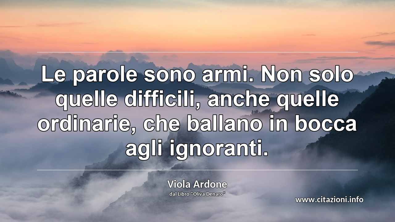 “Le parole sono armi. Non solo quelle difficili, anche quelle ordinarie, che ballano in bocca agli ignoranti.”