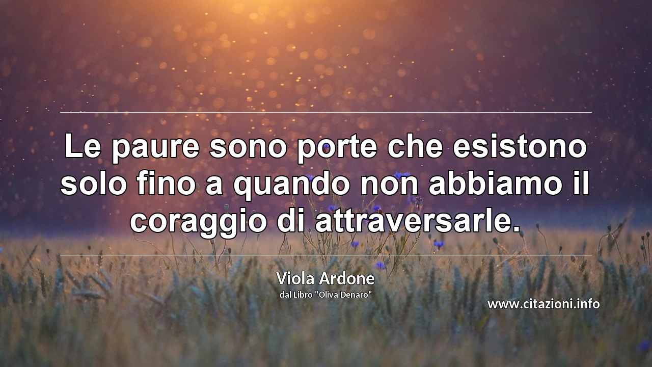 “Le paure sono porte che esistono solo fino a quando non abbiamo il coraggio di attraversarle.”