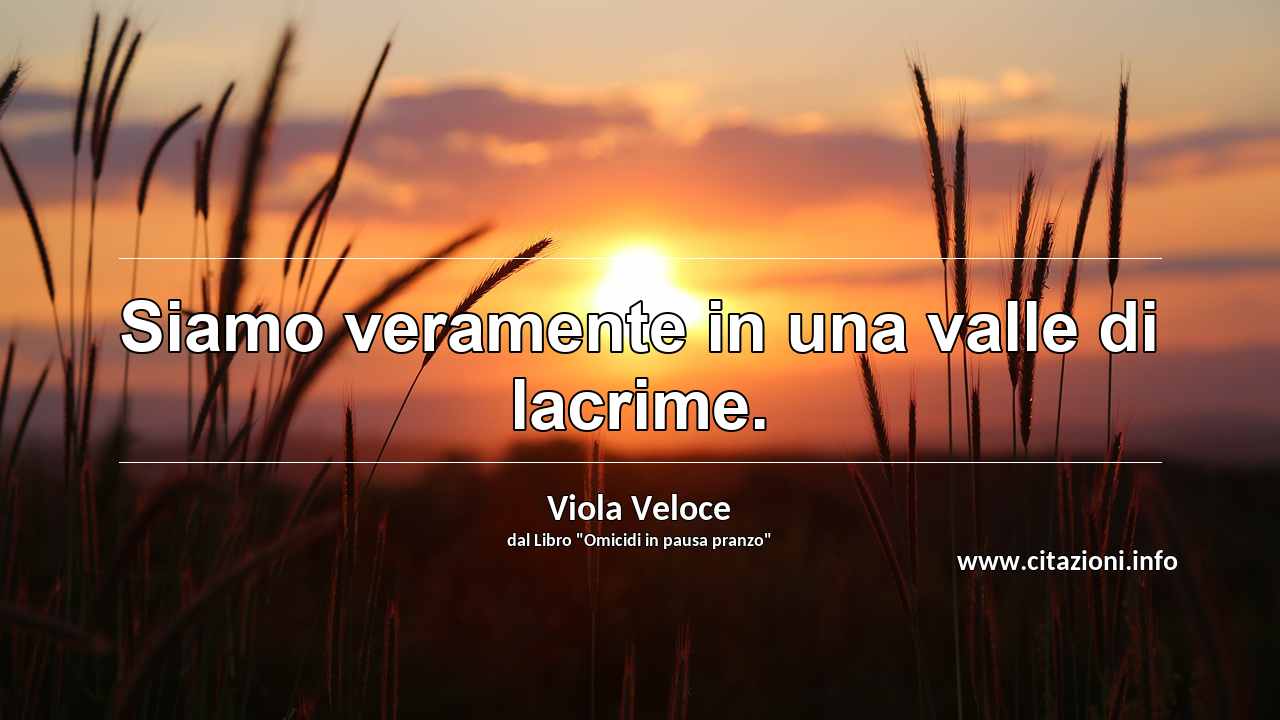 “Siamo veramente in una valle di lacrime.”