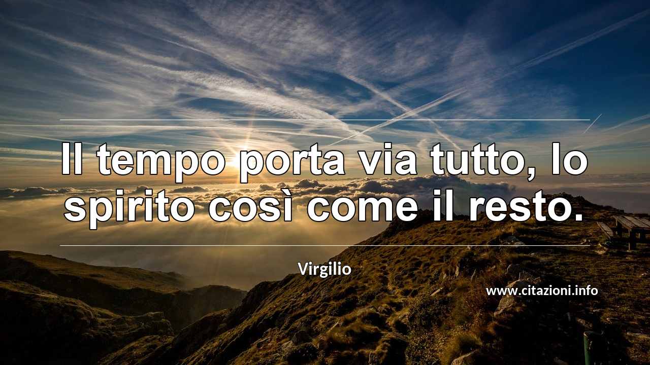 “Il tempo porta via tutto, lo spirito così come il resto.”