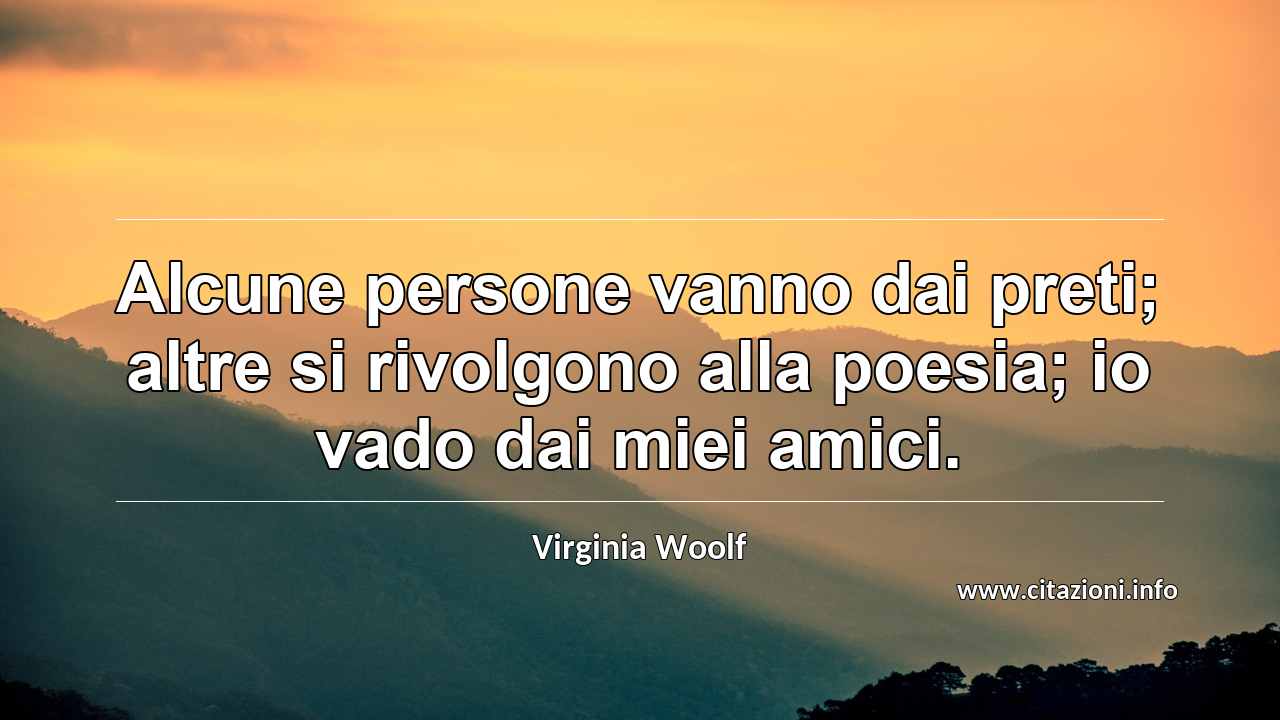 “Alcune persone vanno dai preti; altre si rivolgono alla poesia; io vado dai miei amici.”