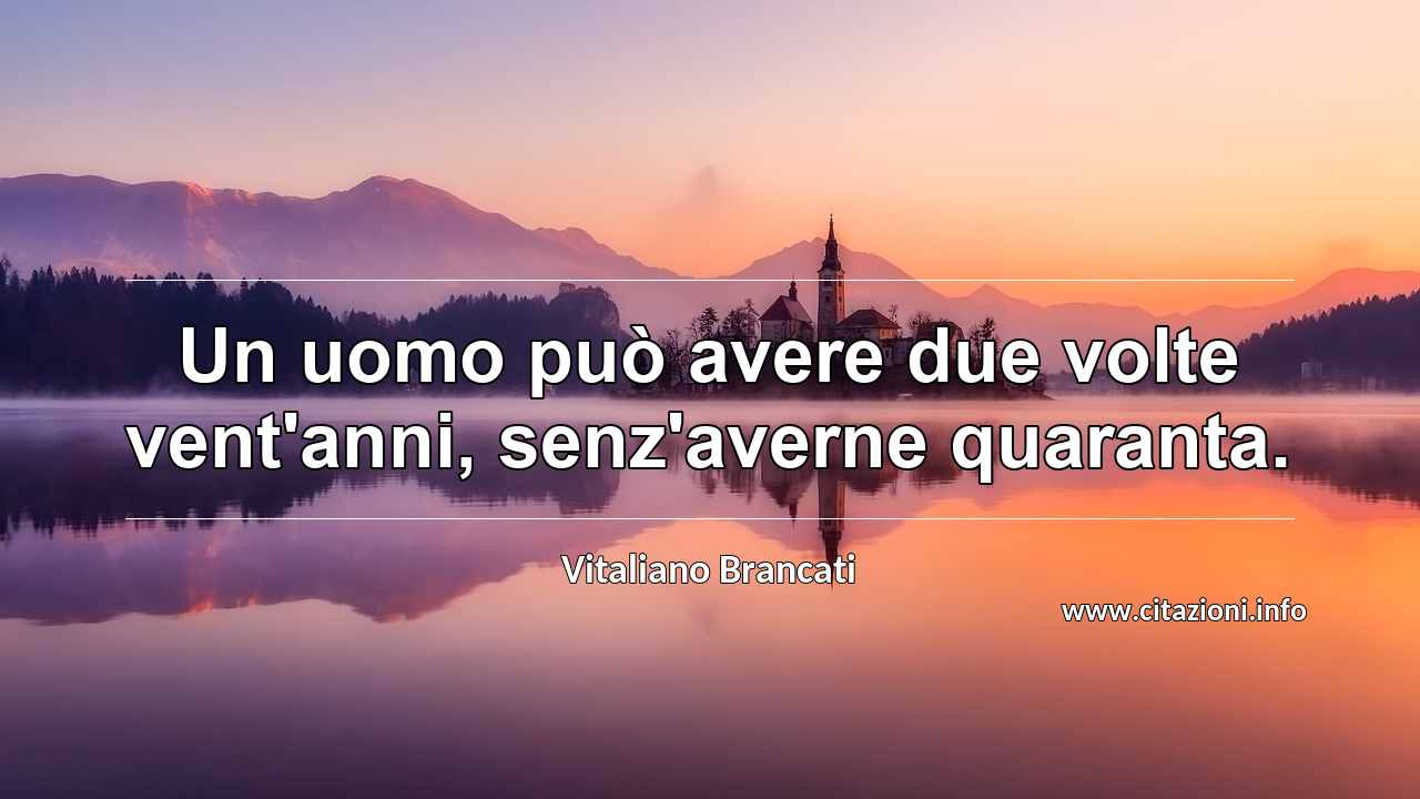 “Un uomo può avere due volte vent'anni, senz'averne quaranta.”