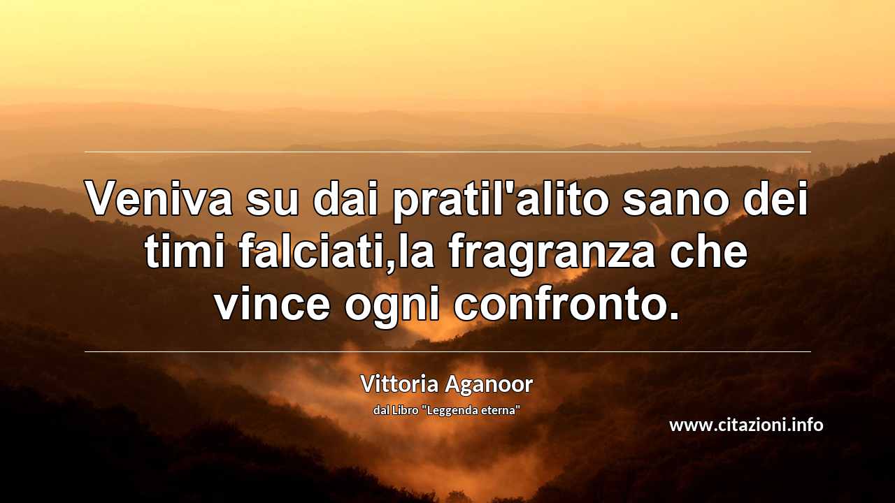 “Veniva su dai pratil'alito sano dei timi falciati,la fragranza che vince ogni confronto.”