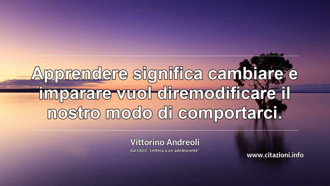 “Apprendere significa cambiare e imparare vuol diremodificare il nostro modo di comportarci.”