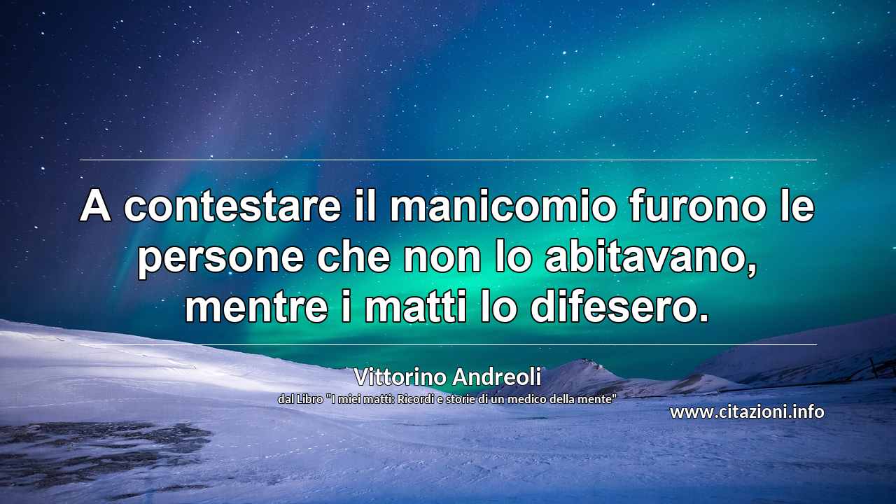 “A contestare il manicomio furono le persone che non lo abitavano, mentre i matti lo difesero.”