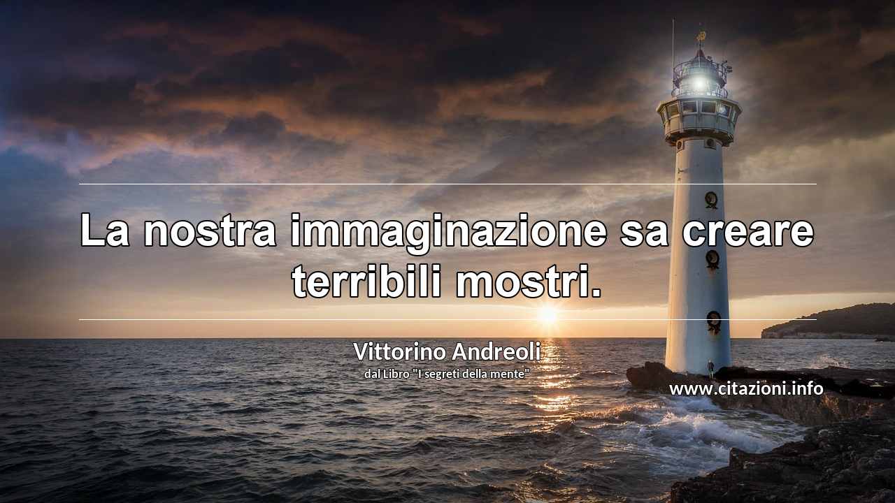“La nostra immaginazione sa creare terribili mostri.”