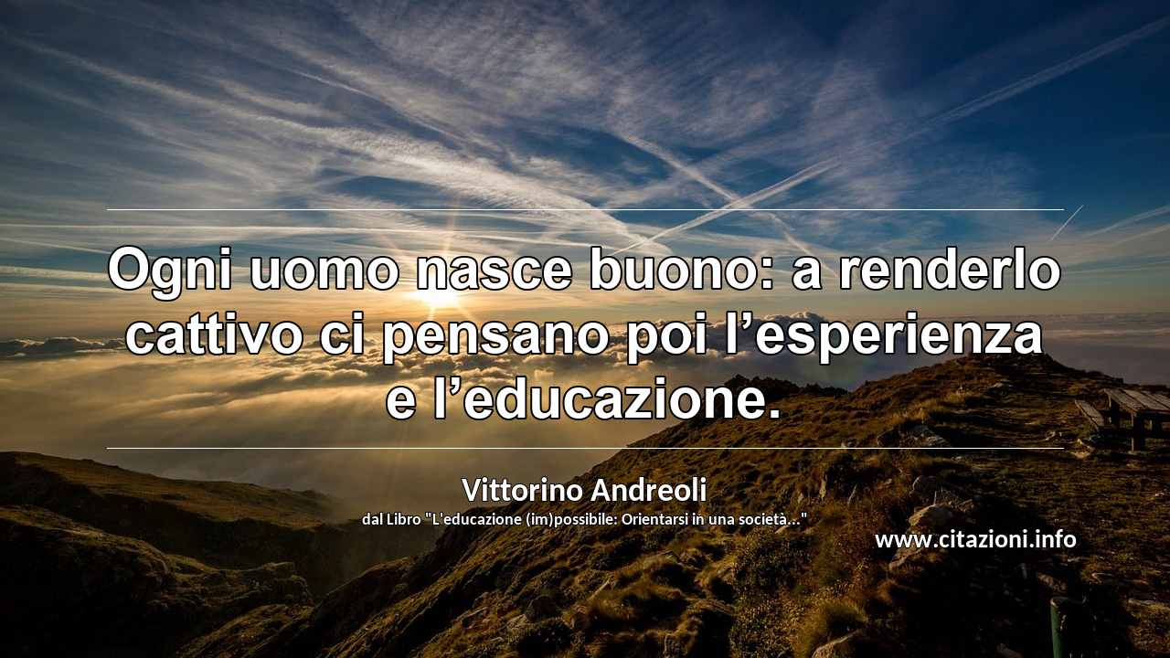 “Ogni uomo nasce buono: a renderlo cattivo ci pensano poi l’esperienza e l’educazione.”