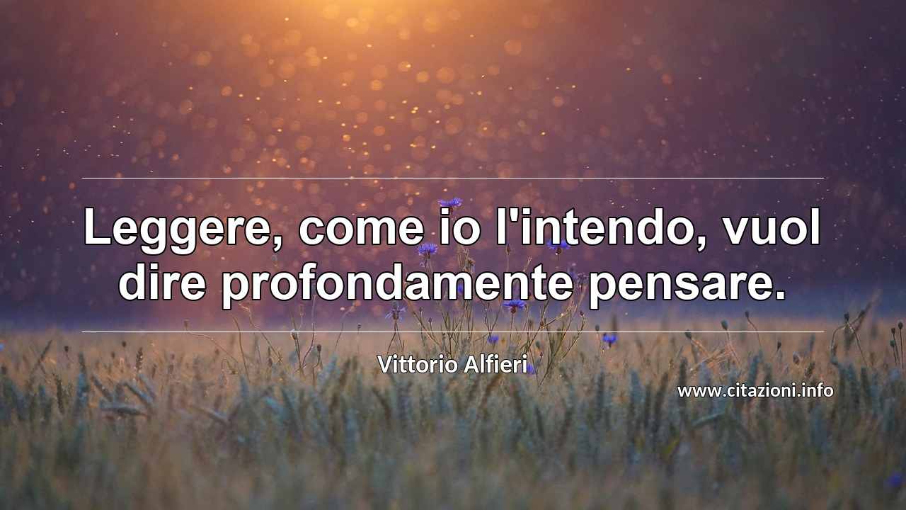 “Leggere, come io l'intendo, vuol dire profondamente pensare.”