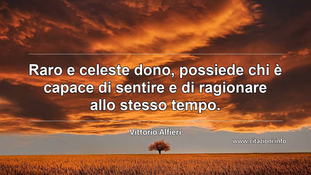 “Raro e celeste dono, possiede chi è capace di sentire e di ragionare allo stesso tempo.”