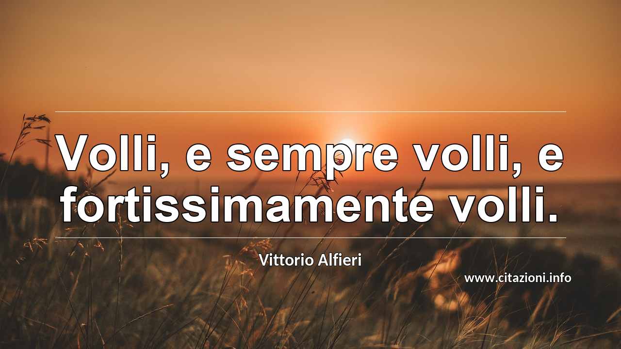 “Volli, e sempre volli, e fortissimamente volli.”