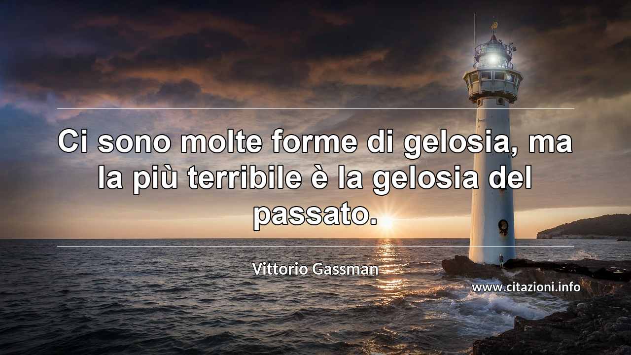 “Ci sono molte forme di gelosia, ma la più terribile è la gelosia del passato.”