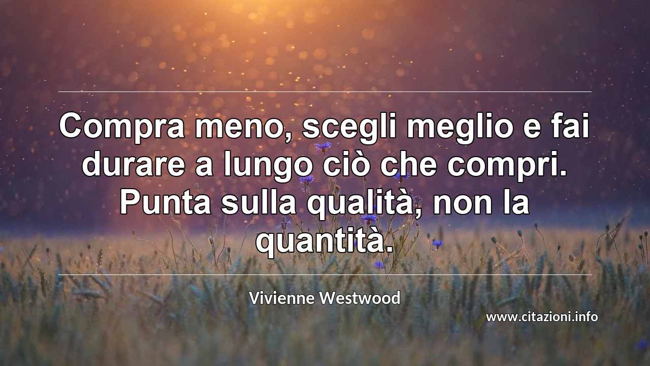 “Compra meno, scegli meglio e fai durare a lungo ciò che compri. Punta sulla qualità, non la quantità.”