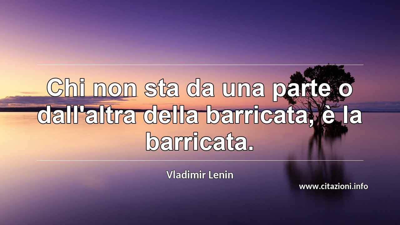 “Chi non sta da una parte o dall'altra della barricata, è la barricata.”