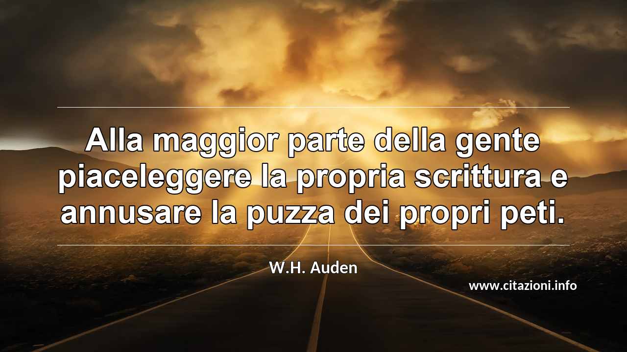 “Alla maggior parte della gente piaceleggere la propria scrittura e annusare la puzza dei propri peti.”