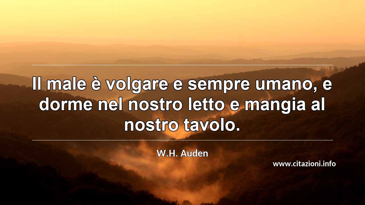 “Il male è volgare e sempre umano, e dorme nel nostro letto e mangia al nostro tavolo.”
