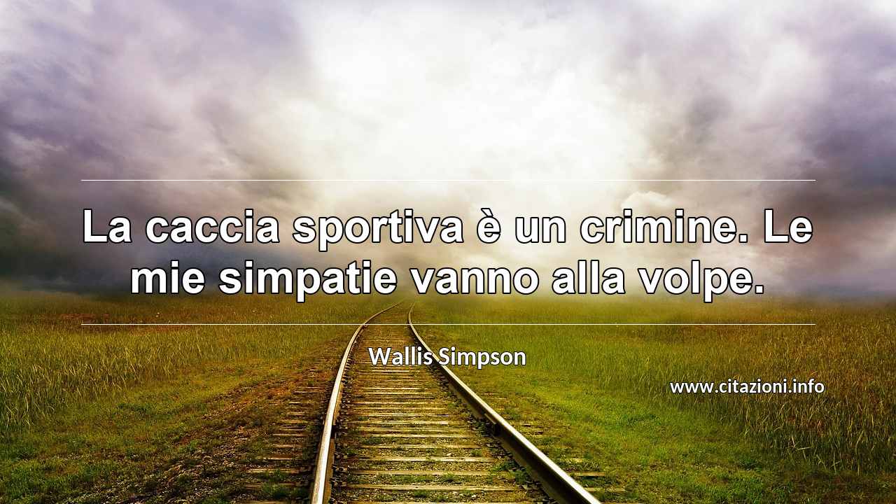 “La caccia sportiva è un crimine. Le mie simpatie vanno alla volpe.”
