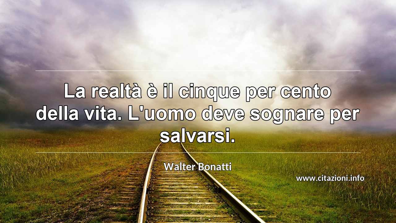 “La realtà è il cinque per cento della vita. L'uomo deve sognare per salvarsi.”