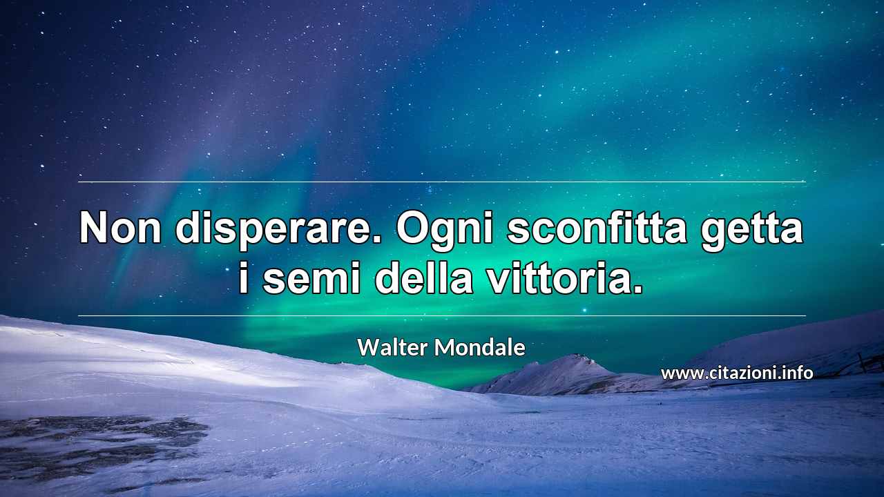“Non disperare. Ogni sconfitta getta i semi della vittoria.”