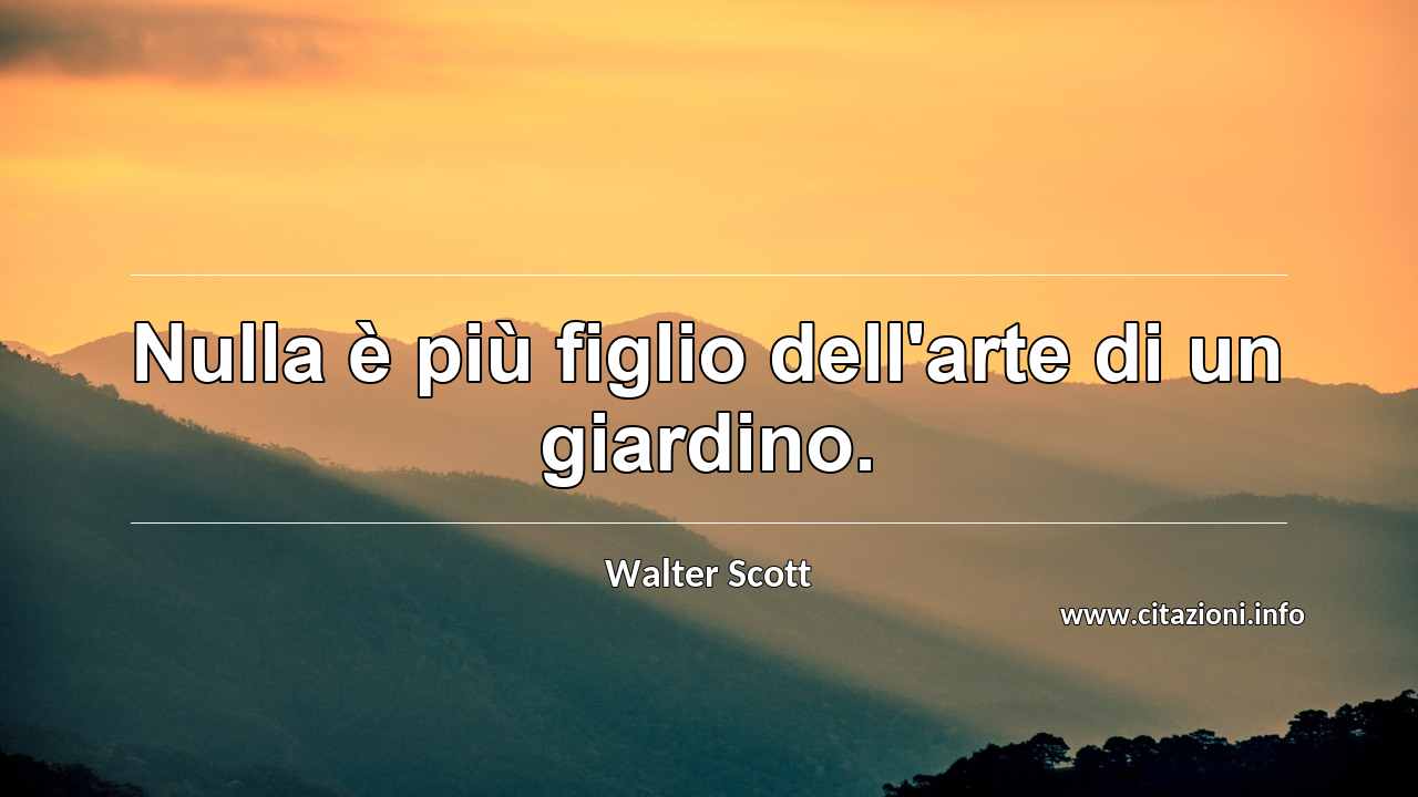 “Nulla è più figlio dell'arte di un giardino.”