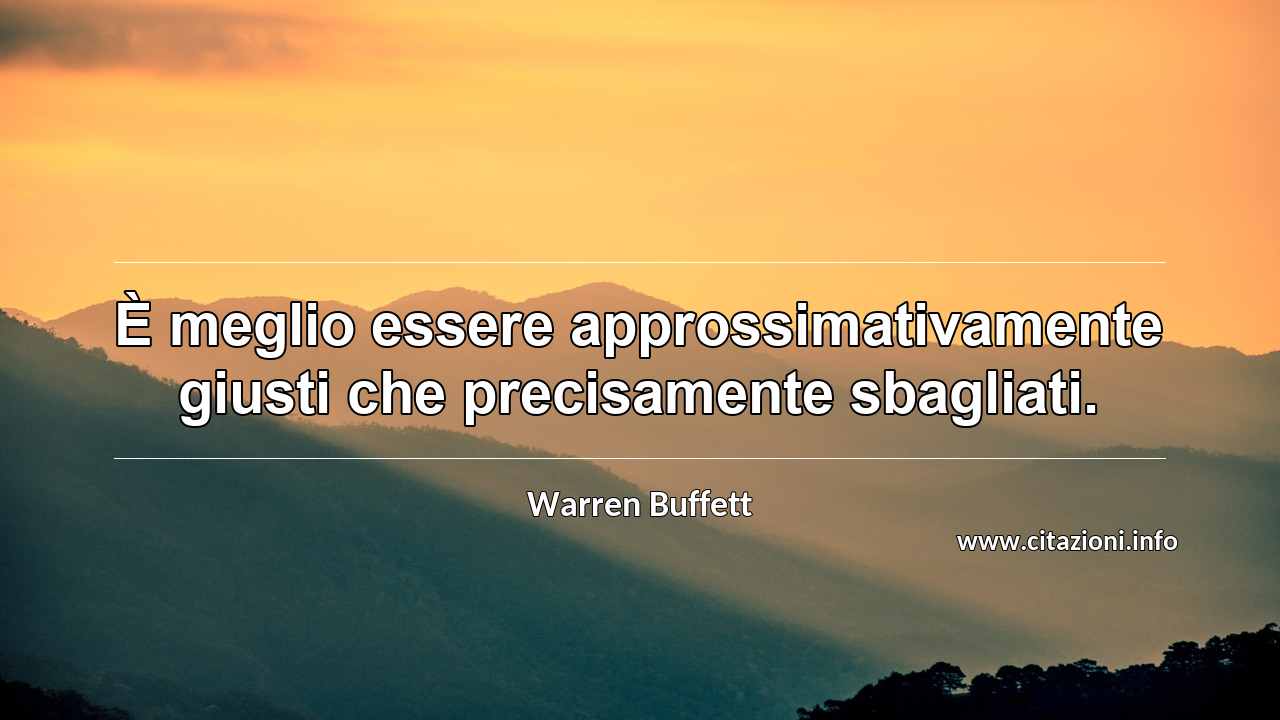 “È meglio essere approssimativamente giusti che precisamente sbagliati.”