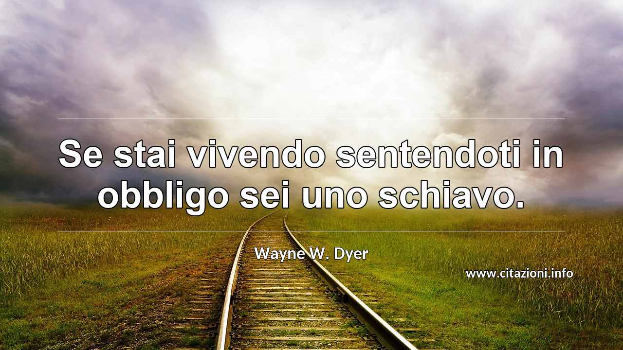 “Se stai vivendo sentendoti in obbligo sei uno schiavo.”