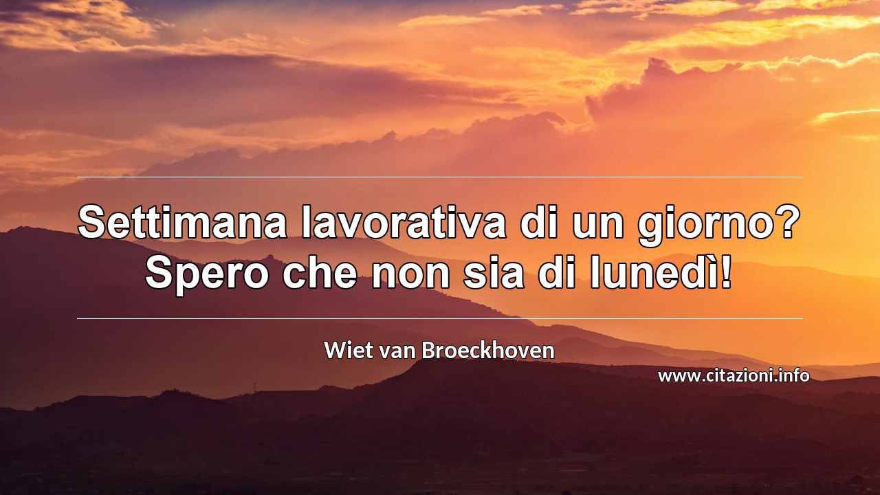 “Settimana lavorativa di un giorno? Spero che non sia di lunedì!”