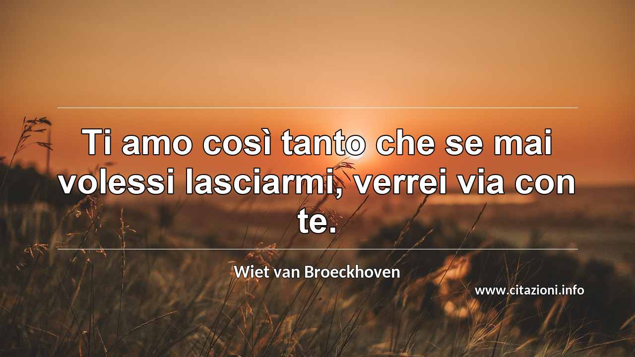 “Ti amo così tanto che se mai volessi lasciarmi, verrei via con te.”