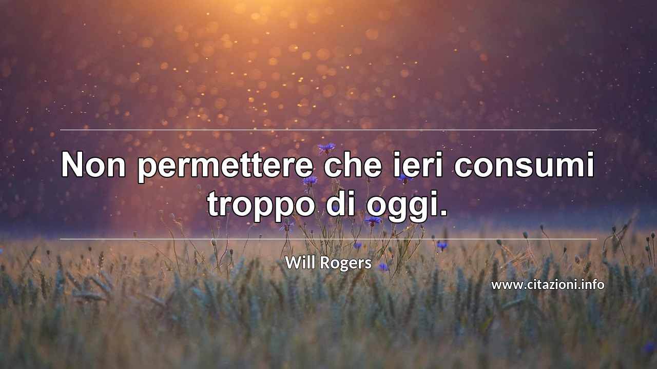 “Non permettere che ieri consumi troppo di oggi.”