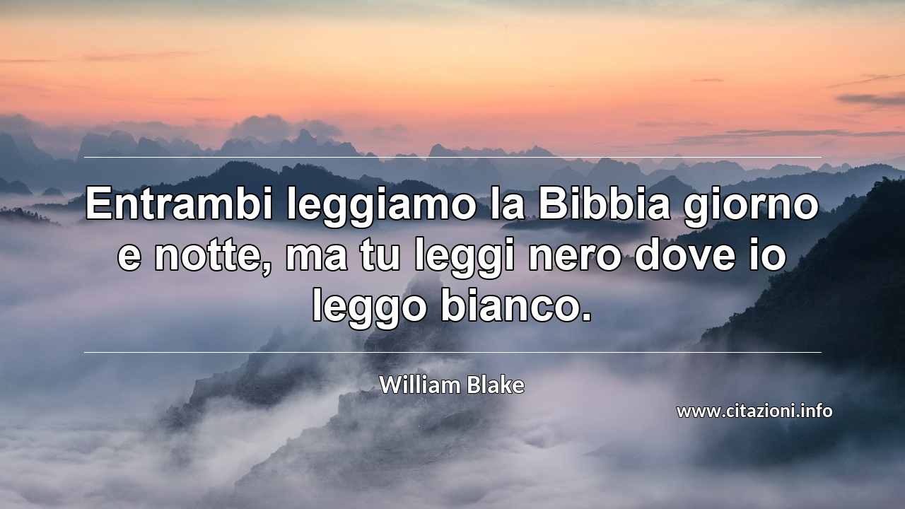 “Entrambi leggiamo la Bibbia giorno e notte, ma tu leggi nero dove io leggo bianco.”