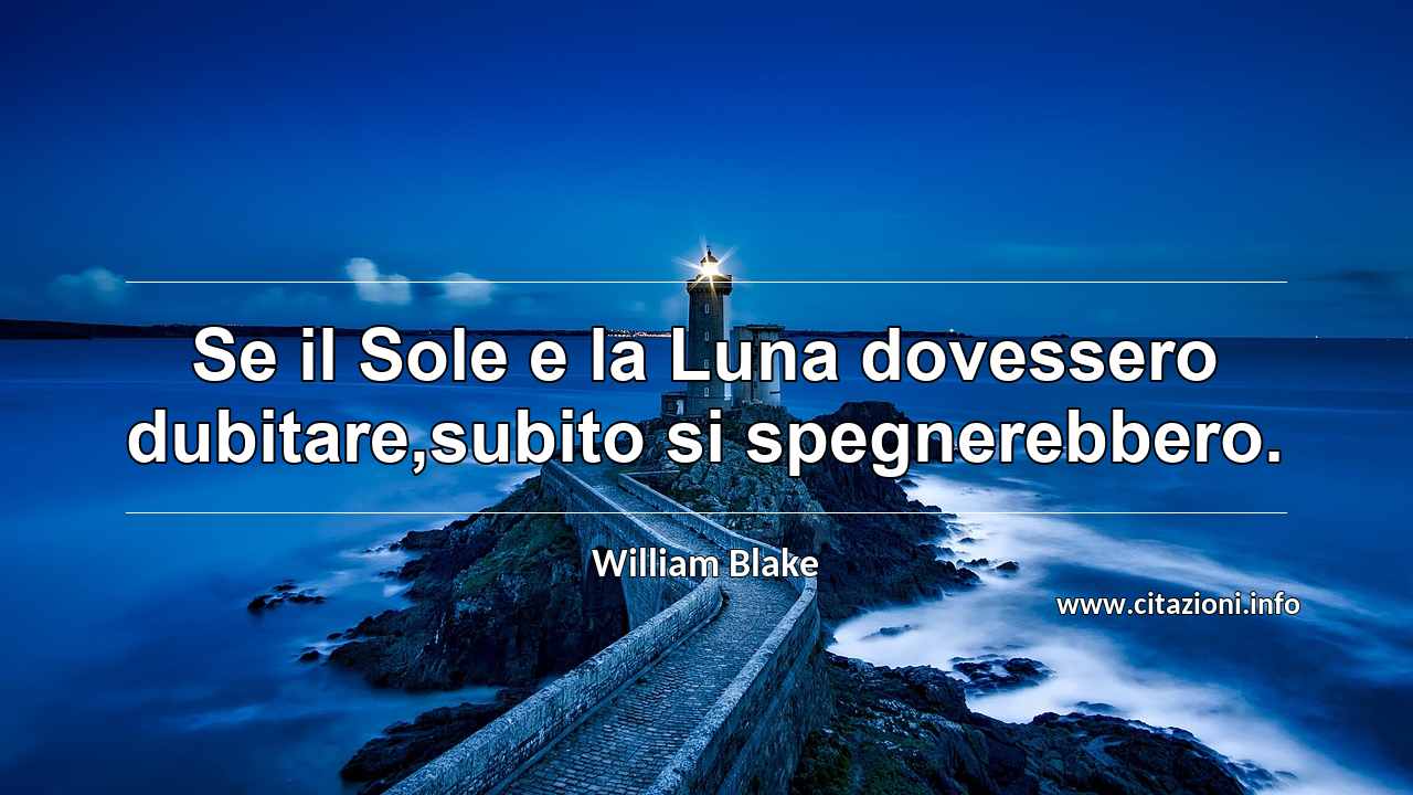 “Se il Sole e la Luna dovessero dubitare,subito si spegnerebbero.”