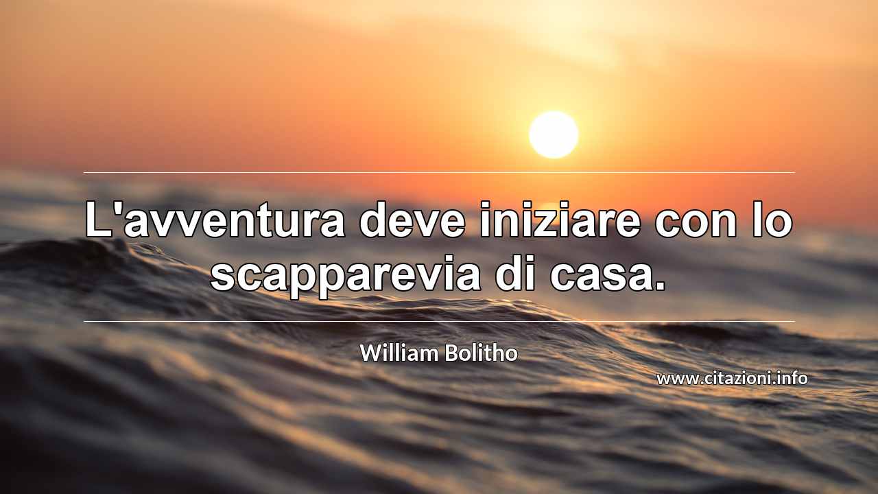 “L'avventura deve iniziare con lo scapparevia di casa.”