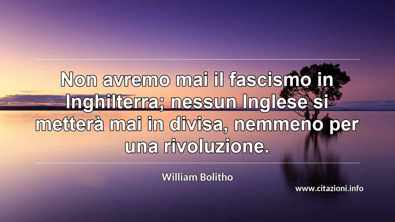 “Non avremo mai il fascismo in Inghilterra; nessun Inglese si metterà mai in divisa, nemmeno per una rivoluzione.”