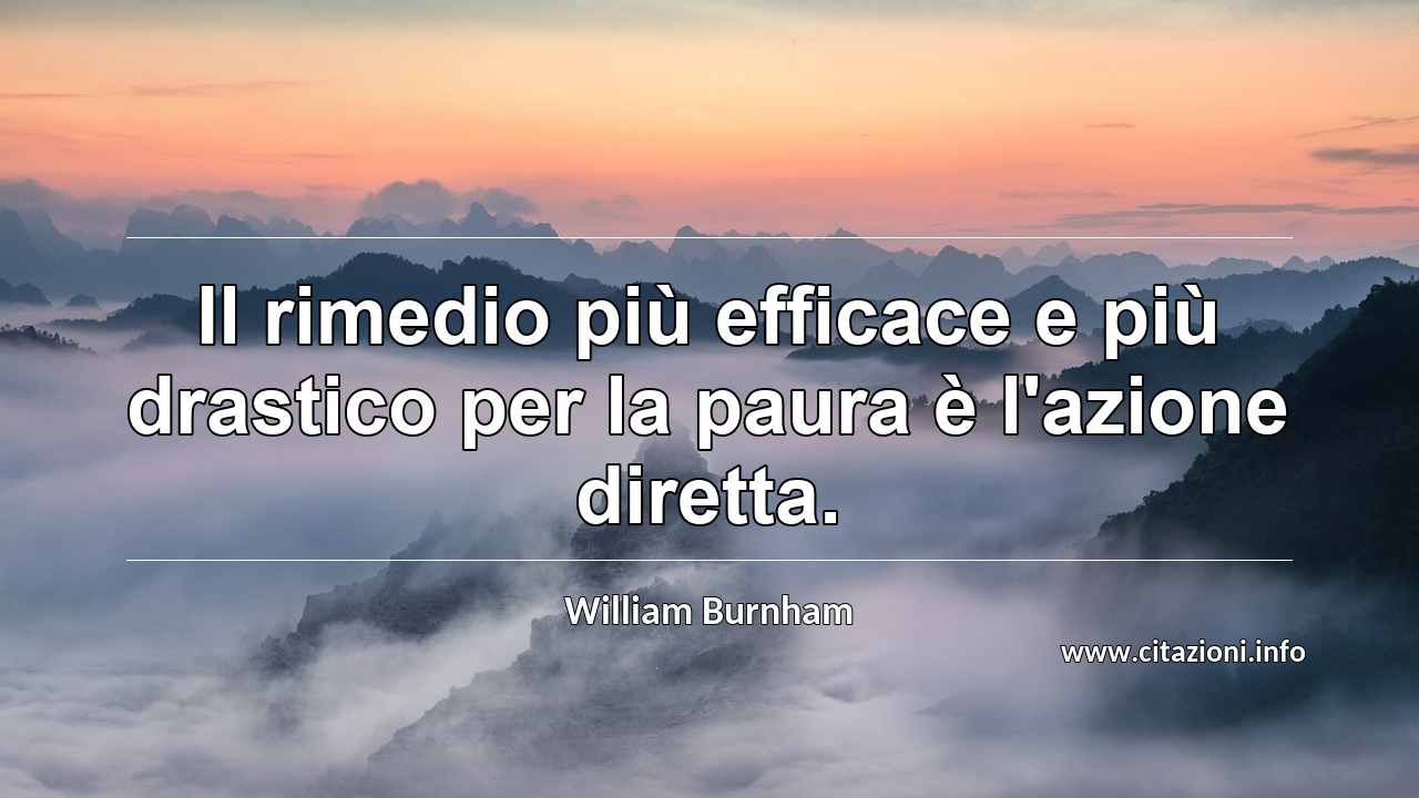 “Il rimedio più efficace e più drastico per la paura è l'azione diretta.”